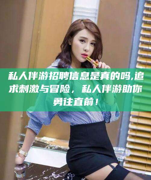 河南私人伴游招聘信息是真的吗,追求刺激与冒险，私人伴游助你勇往直前！