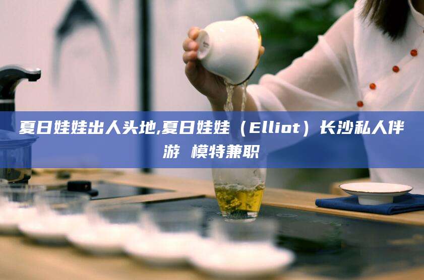 河南夏日娃娃出人头地,夏日娃娃（Elliot）长沙私人伴游 模特兼职