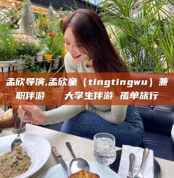 河南孟欣导演,孟欣童（tingtingwu）兼职伴游   大学生伴游 孤单旅行