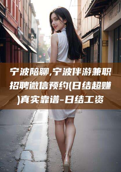 河南宁波陪聊,宁波伴游兼职招聘微信预约(日结超赚)真实靠谱-日结工资