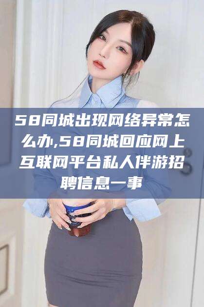 河南58同城出现网络异常怎么办,58同城回应网上互联网平台私人伴游招聘信息一事