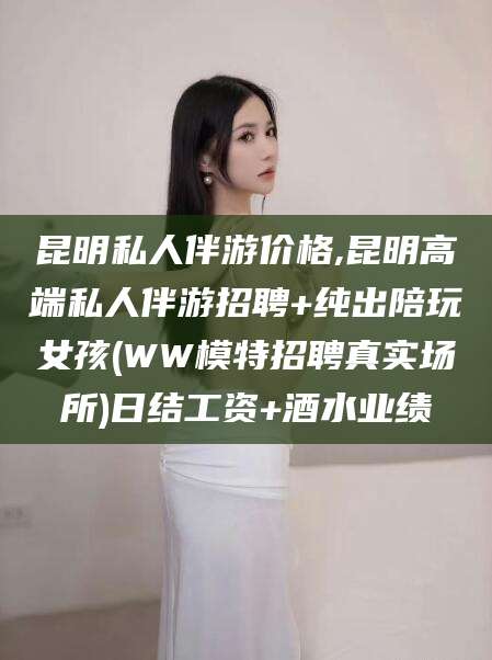 河南昆明私人伴游价格,昆明高端私人伴游招聘+纯出陪玩女孩(WW模特招聘真实场所)日结工资+酒水业绩