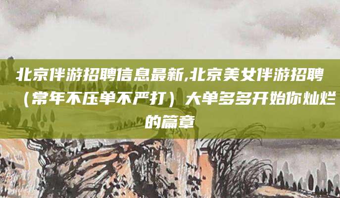 河南北京伴游招聘信息最新,北京美女伴游招聘（常年不压单不严打）大单多多开始你灿烂的篇章