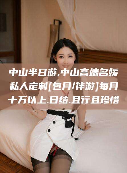 河南中山半日游,中山高端名媛私人定制[包月/伴游]每月十万以上.日结.且行且珍惜
