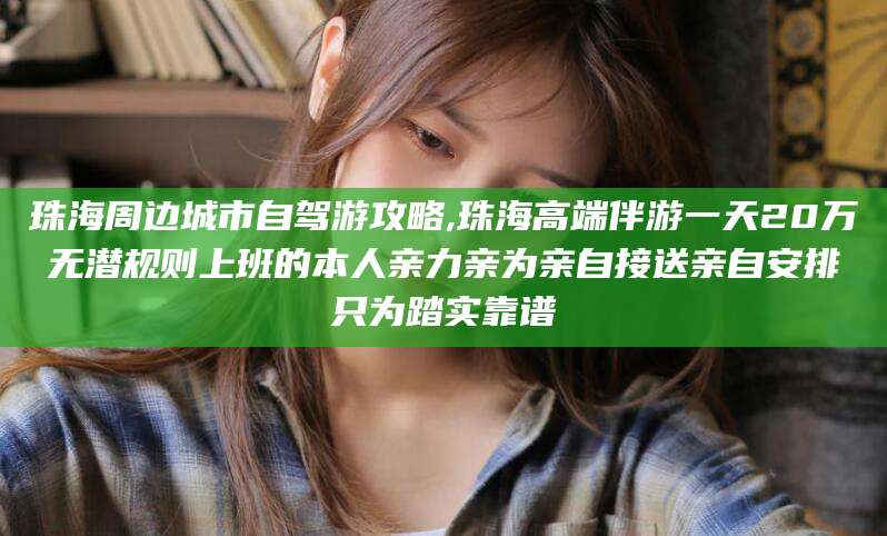 河南珠海周边城市自驾游攻略,珠海高端伴游一天20万无潜规则上班的本人亲力亲为亲自接送亲自安排只为踏实靠谱
