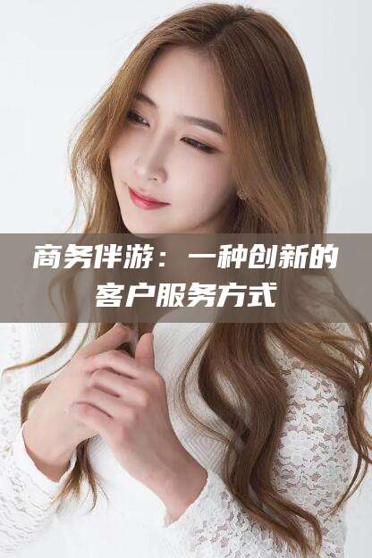 河南商务伴游：一种创新的客户服务方式