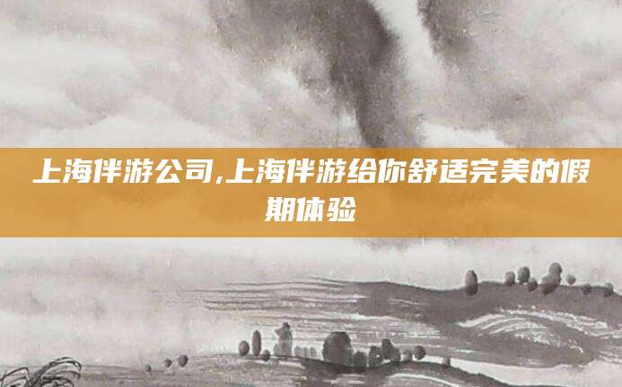 河南上海伴游公司,上海伴游给你舒适完美的假期体验