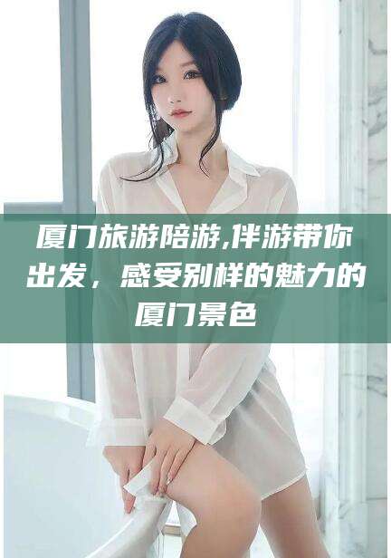 河南厦门旅游陪游,伴游带你出发，感受别样的魅力的厦门景色