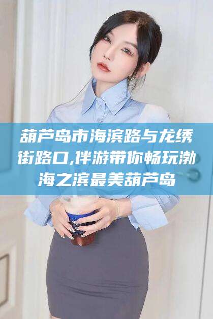 河南葫芦岛市海滨路与龙绣街路口,伴游带你畅玩渤海之滨最美葫芦岛