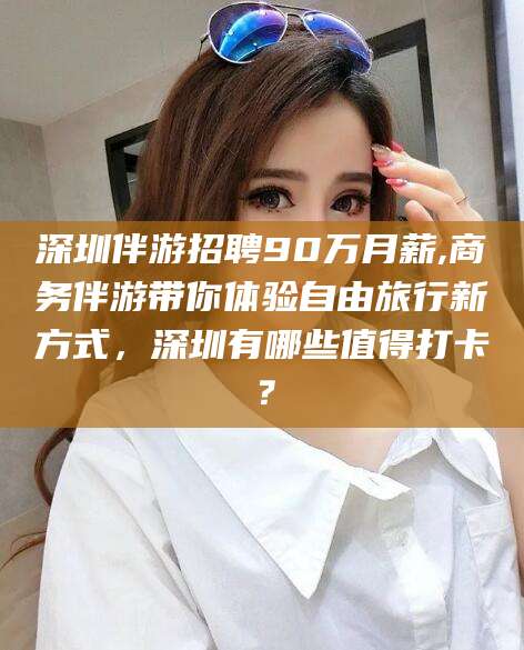 河南深圳伴游招聘90万月薪,商务伴游带你体验自由旅行新方式，深圳有哪些值得打卡？
