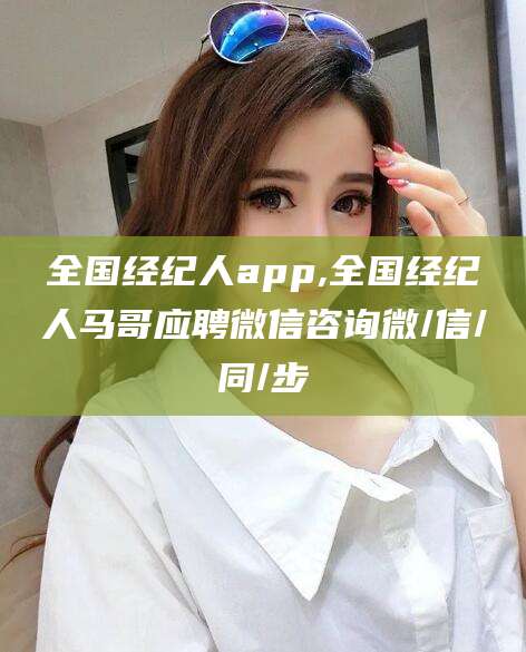 河南全国经纪人app,全国经纪人马哥应聘微信咨询微/信/同/步