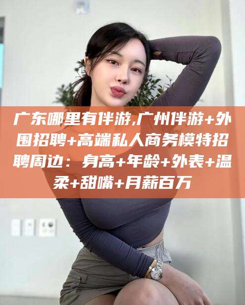 河南广东哪里有伴游,广州伴游+外围招聘+高端私人商务模特招聘周边：身高+年龄+外表+温柔+甜嘴+月薪百万