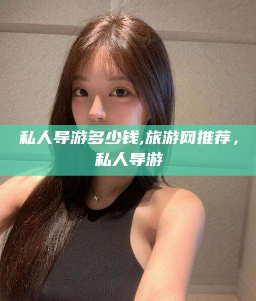 河南私人导游多少钱,旅游网推荐，私人导游