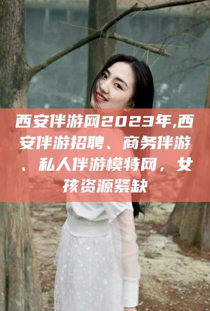 河南西安伴游网2023年,西安伴游招聘、商务伴游、私人伴游模特网，女孩资源紧缺