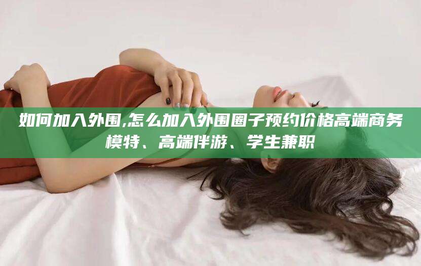 河南如何加入外围,怎么加入外围圈子预约价格高端商务模特、高端伴游、学生兼职