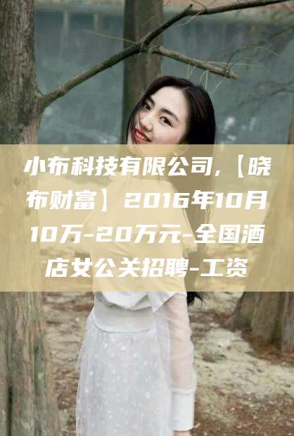 河南小布科技有限公司,【晓布财富】2016年10月10万-20万元-全国酒店女公关招聘-工资