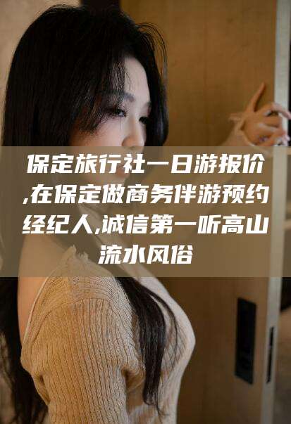 河南保定旅行社一日游报价,在保定做商务伴游预约经纪人,诚信第一听高山流水风俗