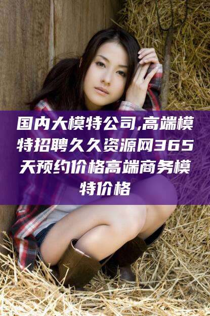 河南国内大模特公司,高端模特招聘久久资源网365天预约价格高端商务模特价格