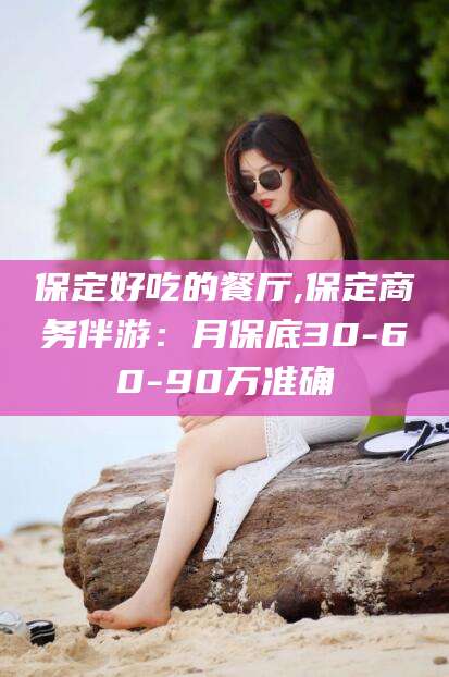 河南保定好吃的餐厅,保定商务伴游：月保底30-60-90万准确