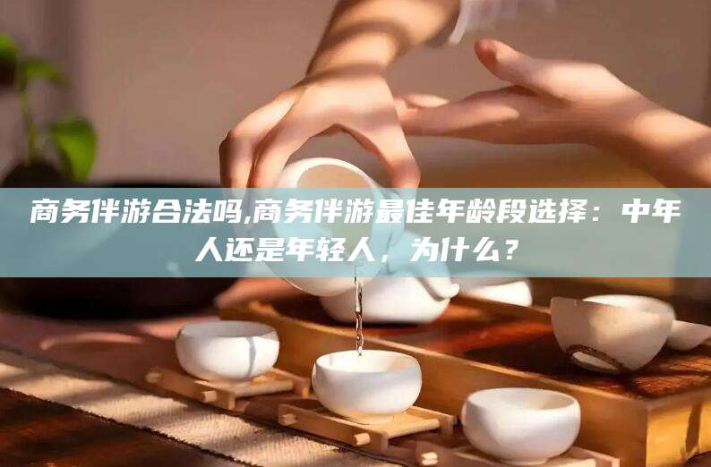 河南商务伴游合法吗,商务伴游最佳年龄段选择：中年人还是年轻人，为什么？