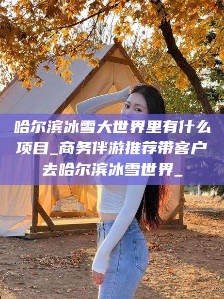 河南哈尔滨冰雪大世界里有什么项目_商务伴游推荐带客户去哈尔滨冰雪世界_
