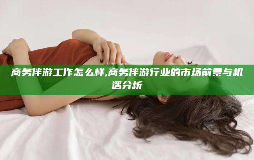 河南商务伴游工作怎么样,商务伴游行业的市场前景与机遇分析