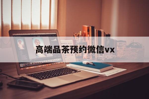 河南关于高端品茶预约微信vx的信息
