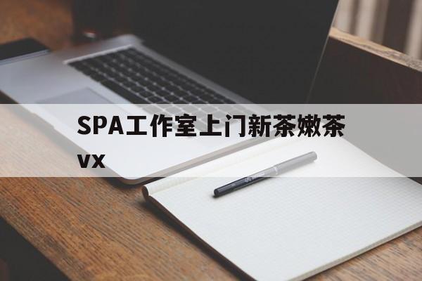 河南广州哪里可以找约茶新茶的品茶地最新资讯（谁能告诉我哪里有河南SPA工作室上门新茶嫩茶vx？）