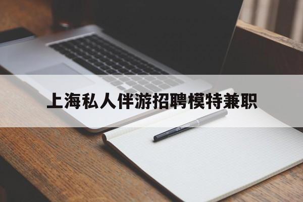 河南关于上海私人伴游招聘模特兼职的信息