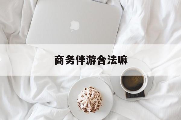 商务伴游是正经工作吗最新资讯（谁能告诉我哪里有河南商务伴游合法嘛？）
