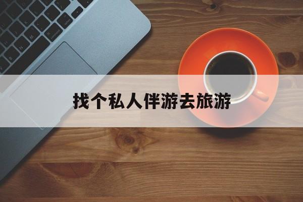 河南吃鸡陪玩多少一个小时最新资讯（谁能告诉我哪里有河南找个私人伴游去旅游？）