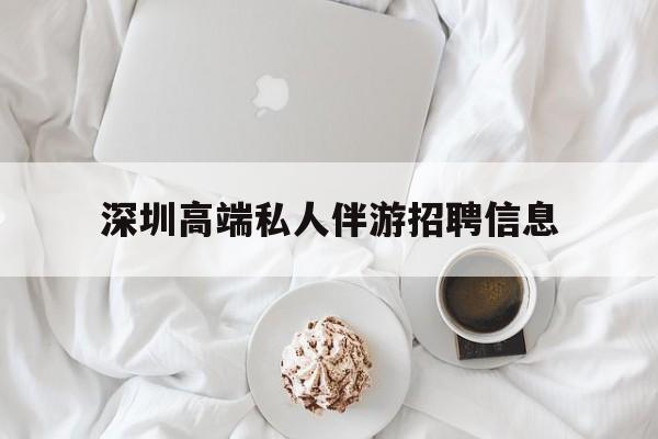 河南深圳高端私人伴游招聘信息的简单介绍